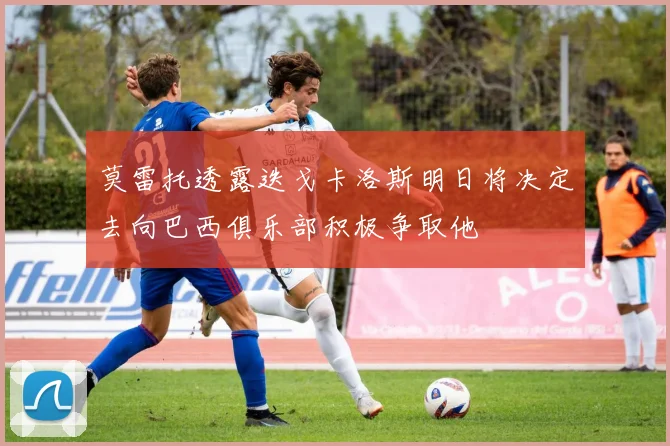 莫雷托透露迭戈卡洛斯明日将决定去向巴西俱乐部积极争取他